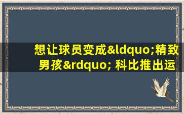 想让球员变成“精致男孩” 科比推出运动护理产品